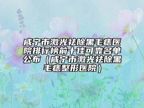咸寧市激光祛除黑毛痣醫(yī)院排行榜前十佳可靠名單公布（咸寧市激光祛除黑毛痣整形醫(yī)院）
