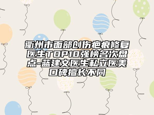 衢州市面部創(chuàng)傷疤痕修復(fù)醫(yī)生TOP10強(qiáng)榜名次盤點(diǎn)-藍(lán)建文醫(yī)生私立醫(yī)美口碑擅長不同