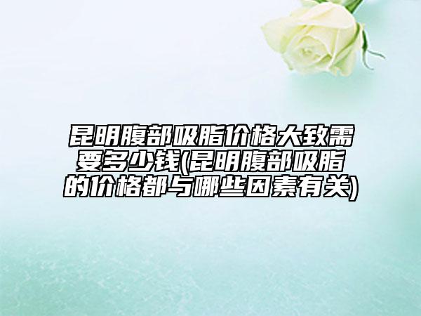 昆明腹部吸脂價(jià)格大致需要多少錢(昆明腹部吸脂的價(jià)格都與哪些因素有關(guān))