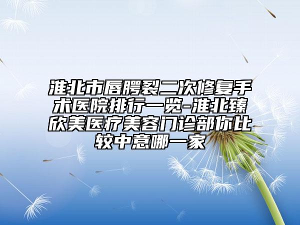淮北市唇腭裂二次修復(fù)手術(shù)醫(yī)院排行一覽-淮北臻欣美醫(yī)療美容門診部你比較中意哪一家