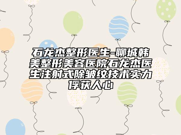 石龍杰整形醫(yī)生-聊城韓美整形美容醫(yī)院石龍杰醫(yī)生注射式除皺紋技術實力俘獲人心