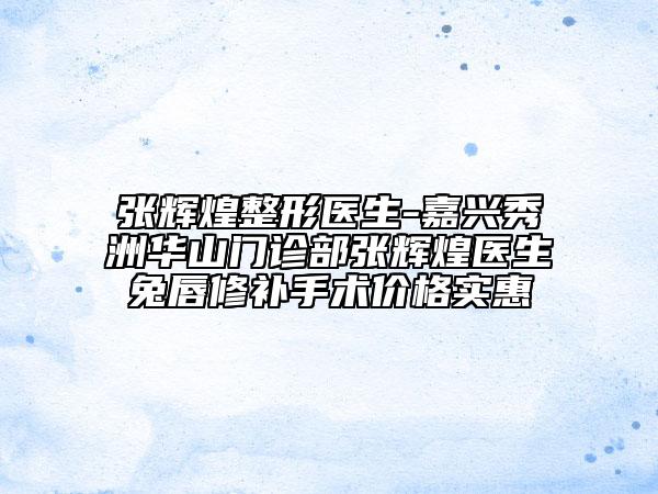 張輝煌整形醫(yī)生-嘉興秀洲華山門診部張輝煌醫(yī)生兔唇修補(bǔ)手術(shù)價(jià)格實(shí)惠