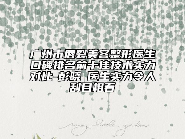 廣州市唇裂美容整形醫(yī)生口碑排名前十佳技術(shù)實力對比-彭曉琍醫(yī)生實力令人刮目相看