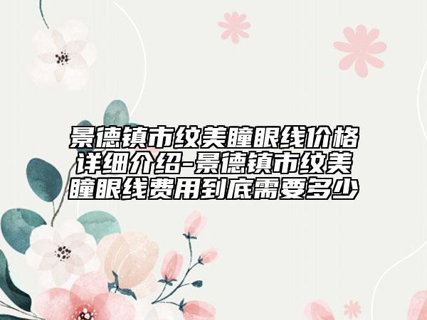 景德鎮(zhèn)市紋美瞳眼線價格詳細(xì)介紹-景德鎮(zhèn)市紋美瞳眼線費(fèi)用到底需要多少