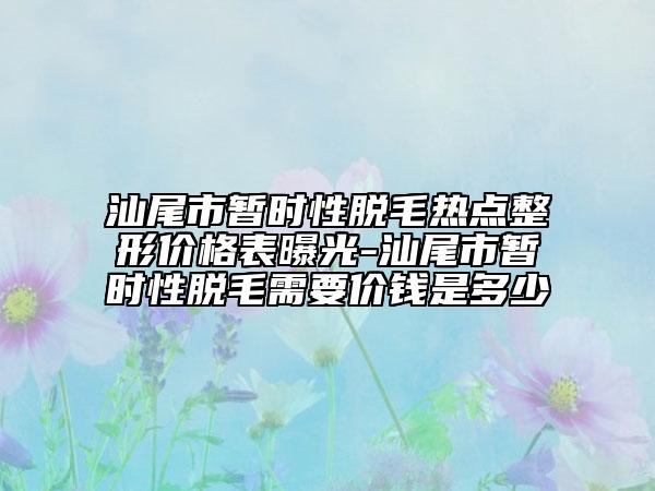 汕尾市暫時(shí)性脫毛熱點(diǎn)整形價(jià)格表曝光-汕尾市暫時(shí)性脫毛需要價(jià)錢是多少