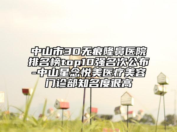 中山市3D無痕隆鼻醫(yī)院排名榜top10強名次公布-中山星念悅美醫(yī)療美容門診部知名度很高