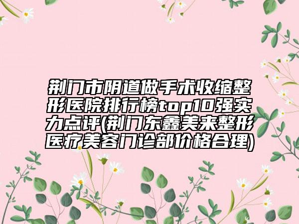 荊門(mén)市陰道做手術(shù)收縮整形醫(yī)院排行榜top10強(qiáng)實(shí)力點(diǎn)評(píng)(荊門(mén)東鑫美來(lái)整形醫(yī)療美容門(mén)診部?jī)r(jià)格合理)