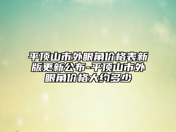平頂山市外眼角價格表新版更新公布-平頂山市外眼角價格大約多少