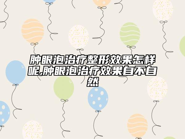 腫眼泡治療整形效果怎樣呢,腫眼泡治療效果自不自然