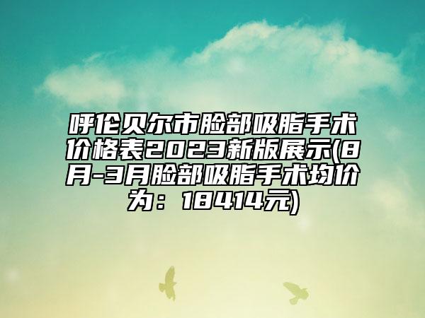 呼倫貝爾市臉部吸脂手術(shù)價(jià)格表2023新版展示(8月-3月臉部吸脂手術(shù)均價(jià)為：18414元)