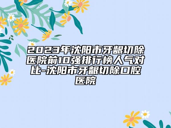 2023年沈陽市牙齦切除醫(yī)院前10強(qiáng)排行榜人氣對(duì)比-沈陽市牙齦切除口腔醫(yī)院