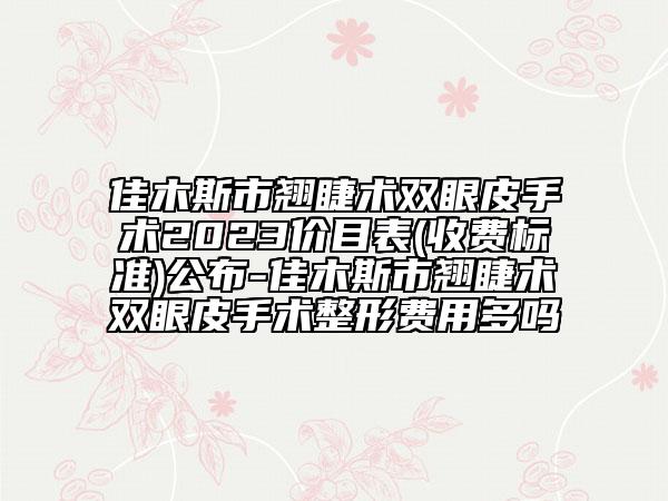 佳木斯市翹睫術(shù)雙眼皮手術(shù)2023價(jià)目表(收費(fèi)標(biāo)準(zhǔn))公布-佳木斯市翹睫術(shù)雙眼皮手術(shù)整形費(fèi)用多嗎