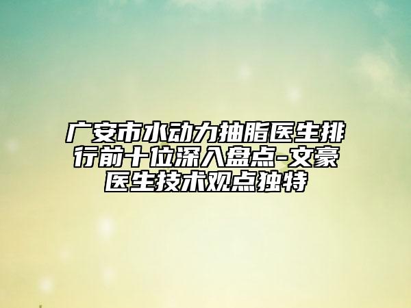 廣安市水動(dòng)力抽脂醫(yī)生排行前十位深入盤點(diǎn)-文豪醫(yī)生技術(shù)觀點(diǎn)獨(dú)特