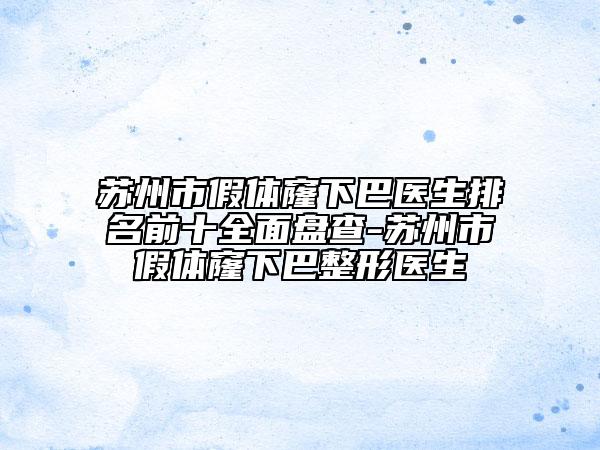蘇州市假體窿下巴醫(yī)生排名前十全面盤查-蘇州市假體窿下巴整形醫(yī)生