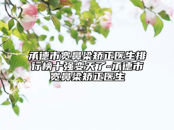 承德市寬鼻梁矯正醫(yī)生排行榜十強(qiáng)變天了-承德市寬鼻梁矯正醫(yī)生