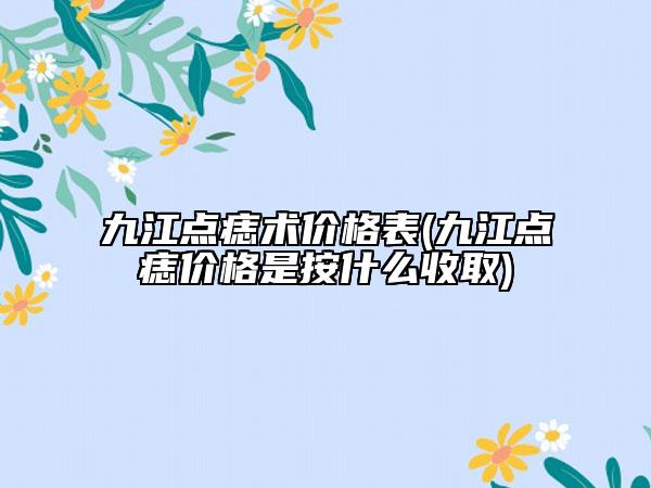 九江點痣術(shù)價格表(九江點痣價格是按什么收取)