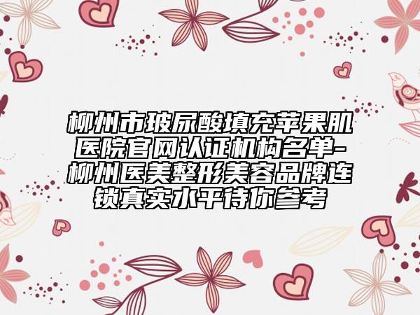 柳州市玻尿酸填充蘋果肌醫(yī)院官網(wǎng)認證機構(gòu)名單-柳州醫(yī)美整形美容品牌連鎖真實水平待你參考
