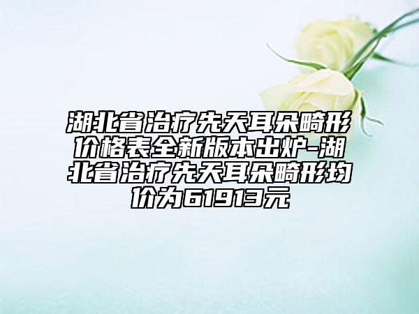 湖北省治療先天耳朵畸形價(jià)格表全新版本出爐-湖北省治療先天耳朵畸形均價(jià)為61913元
