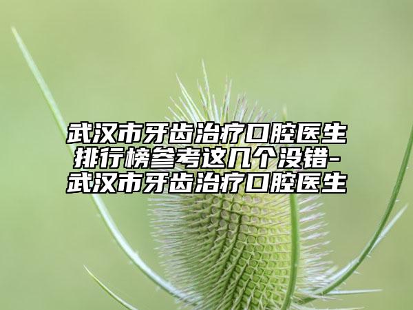 武漢市牙齒治療口腔醫(yī)生排行榜參考這幾個沒錯-武漢市牙齒治療口腔醫(yī)生