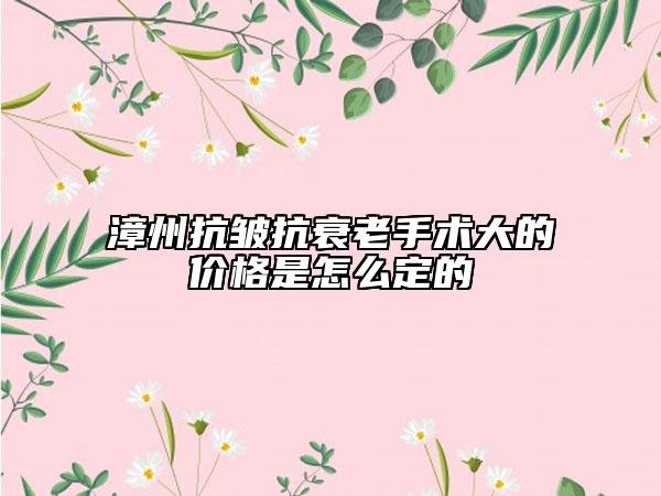 漳州抗皺抗衰老手術大的價格是怎么定的