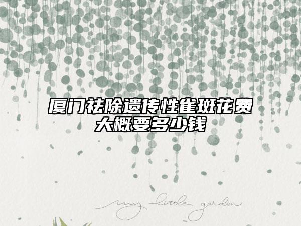 廈門祛除遺傳性雀斑花費大概要多少錢