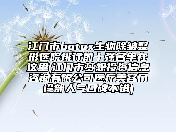 江門(mén)市botox生物除皺整形醫(yī)院排行前十強(qiáng)名單在這里(江門(mén)市夢(mèng)想投資信息咨詢有限公司醫(yī)療美容門(mén)診部人氣口碑不錯(cuò))