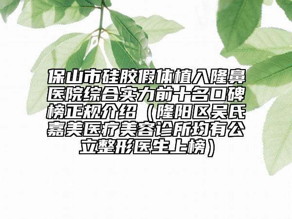 保山市硅膠假體植入隆鼻醫(yī)院綜合實力前十名口碑榜正規(guī)介紹（隆陽區(qū)吳氏嘉美醫(yī)療美容診所均有公立整形醫(yī)生上榜）