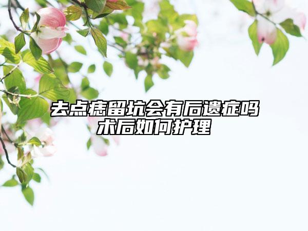 去點(diǎn)痣留坑會(huì)有后遺癥嗎術(shù)后如何護(hù)理