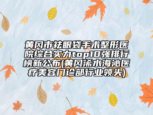 黃岡市祛眼袋手術整形醫(yī)院綜合實力top10強排行榜新公布(黃岡浠水海沁醫(yī)療美容門診部行業(yè)領頭)