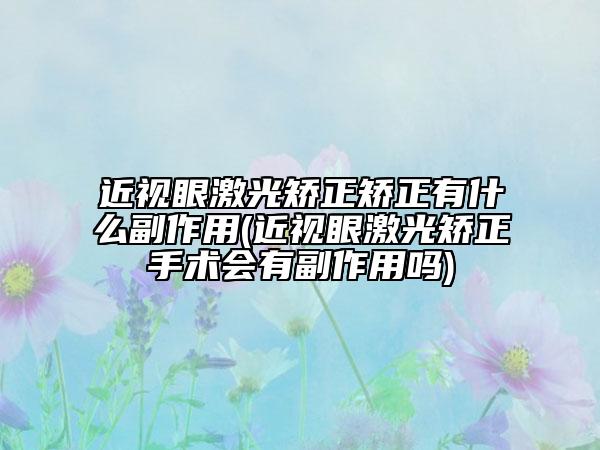 近視眼激光矯正矯正有什么副作用(近視眼激光矯正手術(shù)會有副作用嗎)