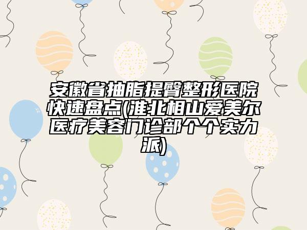 安徽省抽脂提臀整形醫(yī)院快速盤點(diǎn)(淮北相山愛美爾醫(yī)療美容門診部個(gè)個(gè)實(shí)力派)