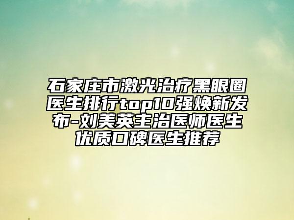 石家莊市激光治療黑眼圈醫(yī)生排行top10強(qiáng)煥新發(fā)布-劉美英主治醫(yī)師醫(yī)生優(yōu)質(zhì)口碑醫(yī)生推薦