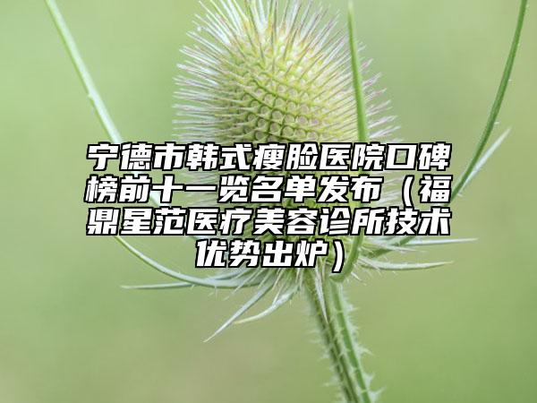 寧德市韓式瘦臉醫(yī)院口碑榜前十一覽名單發(fā)布（福鼎星范醫(yī)療美容診所技術(shù)優(yōu)勢出爐）