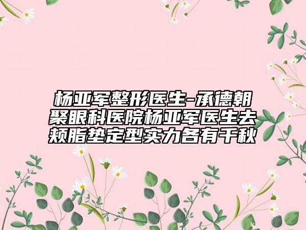 楊亞軍整形醫(yī)生-承德朝聚眼科醫(yī)院楊亞軍醫(yī)生去頰脂墊定型實(shí)力各有千秋