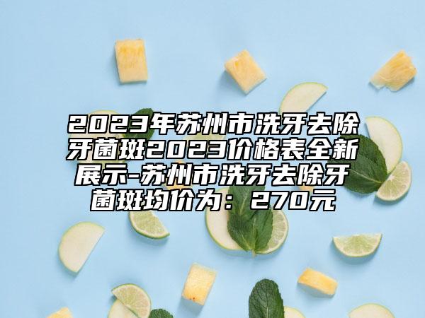 2023年蘇州市洗牙去除牙菌斑2023價(jià)格表全新展示-蘇州市洗牙去除牙菌斑均價(jià)為：270元