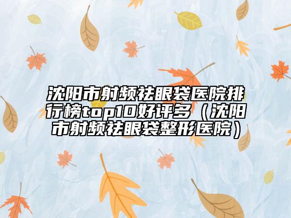 沈陽(yáng)市射頻祛眼袋醫(yī)院排行榜top10好評(píng)多（沈陽(yáng)市射頻祛眼袋整形醫(yī)院）