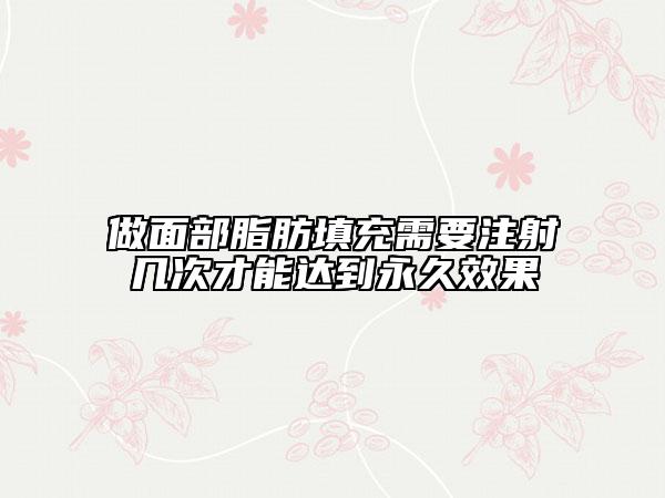 做面部脂肪填充需要注射幾次才能達(dá)到永久效果