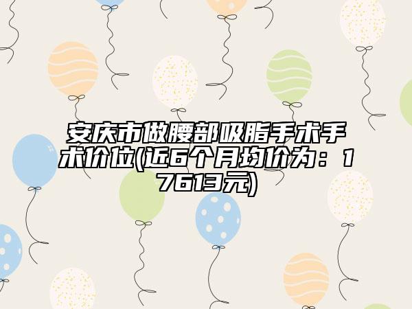 安慶市做腰部吸脂手術(shù)手術(shù)價位(近6個月均價為：17613元)