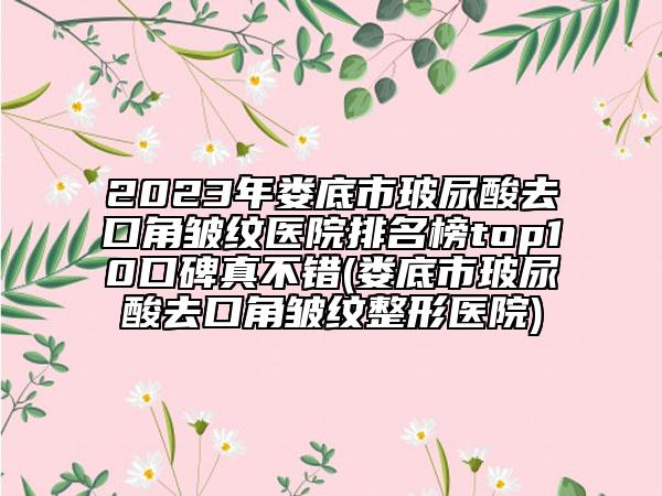2023年婁底市玻尿酸去口角皺紋醫(yī)院排名榜top10口碑真不錯(cuò)(婁底市玻尿酸去口角皺紋整形醫(yī)院)