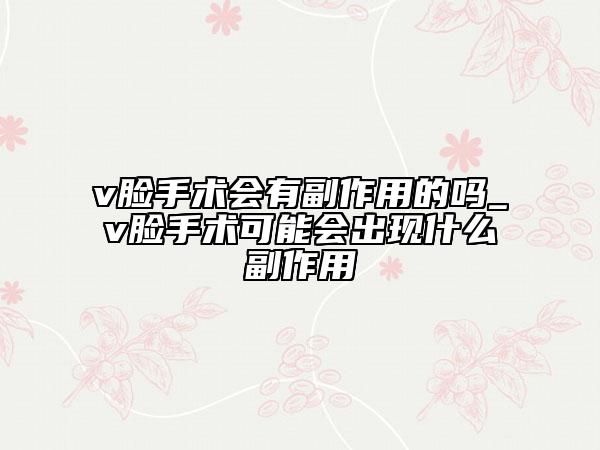 v臉手術(shù)會有副作用的嗎_v臉手術(shù)可能會出現(xiàn)什么副作用