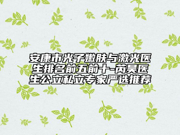 安康市光子嫩膚與激光醫(yī)生排名前五前十-芮昊醫(yī)生公立私立專家嚴選推薦