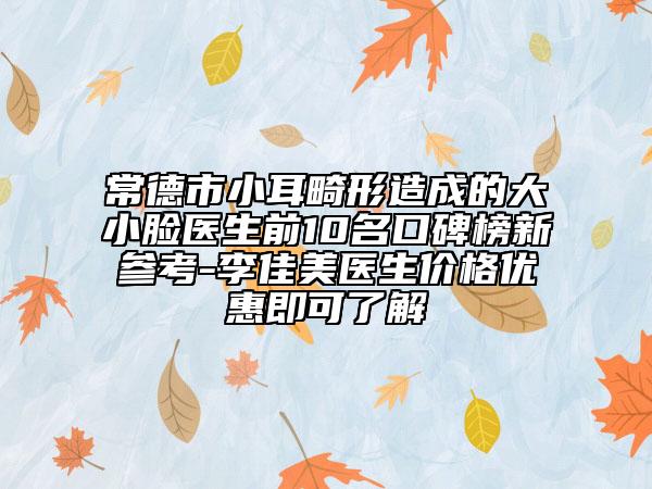 常德市小耳畸形造成的大小臉醫(yī)生前10名口碑榜新參考-李佳美醫(yī)生價(jià)格優(yōu)惠即可了解