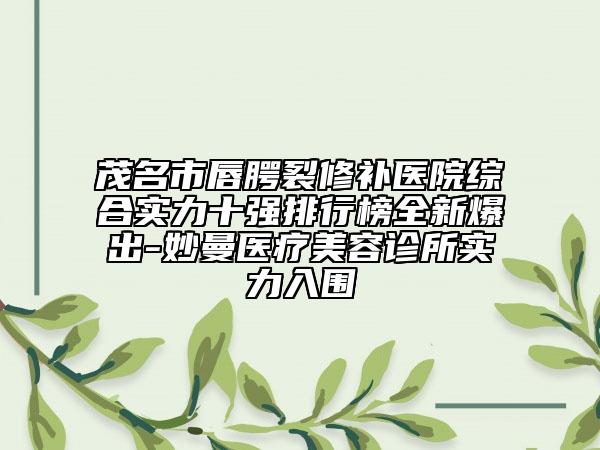 茂名市唇腭裂修補醫(yī)院綜合實力十強排行榜全新爆出-妙曼醫(yī)療美容診所實力入圍