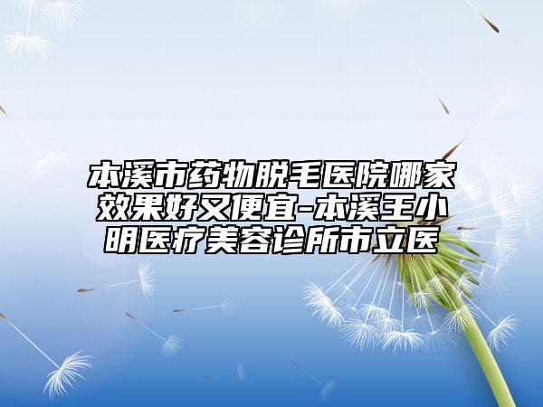 本溪市藥物脫毛醫(yī)院哪家效果好又便宜-本溪王小明醫(yī)療美容診所市立醫(yī)