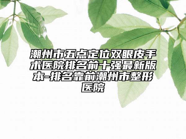 潮州市五點(diǎn)定位雙眼皮手術(shù)醫(yī)院排名前十強(qiáng)最新版本-排名靠前潮州市整形醫(yī)院