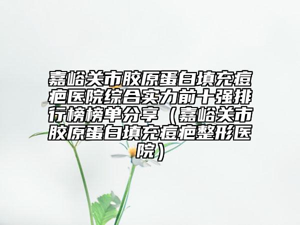 嘉峪關(guān)市膠原蛋白填充痘疤醫(yī)院綜合實(shí)力前十強(qiáng)排行榜榜單分享（嘉峪關(guān)市膠原蛋白填充痘疤整形醫(yī)院）