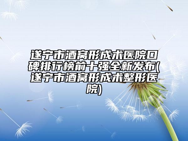 遂寧市酒窩形成術(shù)醫(yī)院口碑排行榜前十強(qiáng)全新發(fā)布(遂寧市酒窩形成術(shù)整形醫(yī)院)