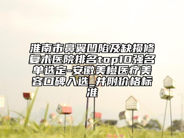 淮南市鼻翼凹陷及缺損修復(fù)術(shù)醫(yī)院排名top10強(qiáng)名單選定-安徽美橙醫(yī)療美容口碑入選_并附價(jià)格標(biāo)準(zhǔn)