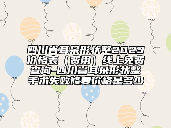 四川省耳朵形狀整2023價格表（費用）線上免費查詢-四川省耳朵形狀整手術(shù)失敗修復價格是多少