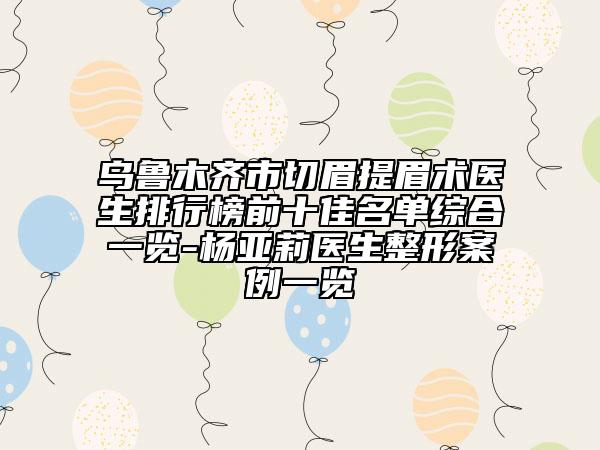 烏魯木齊市切眉提眉術醫(yī)生排行榜前十佳名單綜合一覽-楊亞莉醫(yī)生整形案例一覽